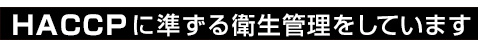 HACCPに準ずる衛生管理をしています